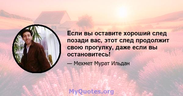 Если вы оставите хороший след позади вас, этот след продолжит свою прогулку, даже если вы остановитесь!