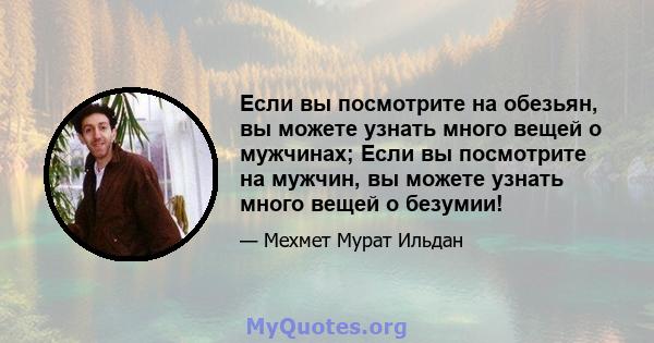 Если вы посмотрите на обезьян, вы можете узнать много вещей о мужчинах; Если вы посмотрите на мужчин, вы можете узнать много вещей о безумии!