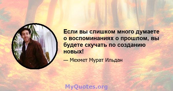 Если вы слишком много думаете о воспоминаниях о прошлом, вы будете скучать по созданию новых!