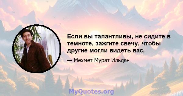 Если вы талантливы, не сидите в темноте, зажгите свечу, чтобы другие могли видеть вас.