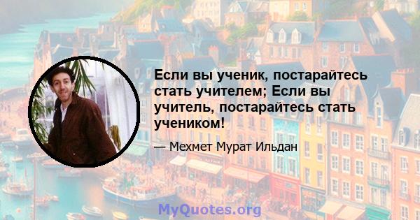 Если вы ученик, постарайтесь стать учителем; Если вы учитель, постарайтесь стать учеником!