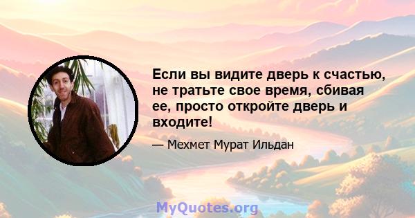 Если вы видите дверь к счастью, не тратьте свое время, сбивая ее, просто откройте дверь и входите!