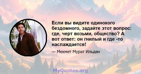 Если вы видите одинокого бездомного, задайте этот вопрос: где, черт возьми, общество? А вот ответ: он гнилый и где -то наслаждается!