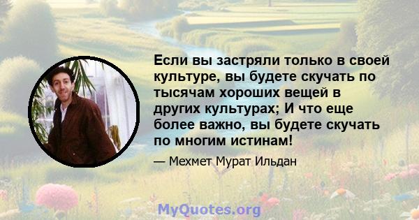 Если вы застряли только в своей культуре, вы будете скучать по тысячам хороших вещей в других культурах; И что еще более важно, вы будете скучать по многим истинам!