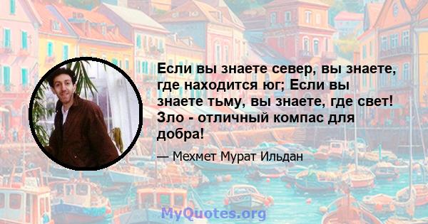 Если вы знаете север, вы знаете, где находится юг; Если вы знаете тьму, вы знаете, где свет! Зло - отличный компас для добра!