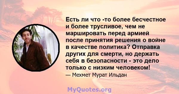 Есть ли что -то более бесчестное и более трусливое, чем не маршировать перед армией после принятия решения о войне в качестве политика? Отправка других для смерти, но держать себя в безопасности - это дело только с