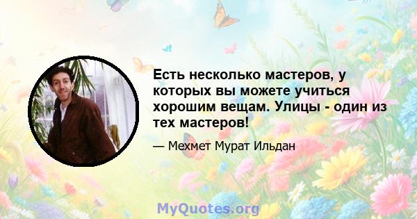 Есть несколько мастеров, у которых вы можете учиться хорошим вещам. Улицы - один из тех мастеров!