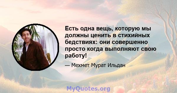 Есть одна вещь, которую мы должны ценить в стихийных бедствиях: они совершенно просто когда выполняют свою работу!