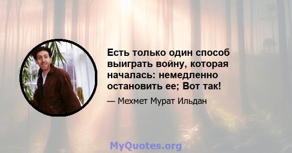 Есть только один способ выиграть войну, которая началась: немедленно остановить ее; Вот так!