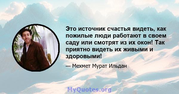 Это источник счастья видеть, как пожилые люди работают в своем саду или смотрят из их окон! Так приятно видеть их живыми и здоровыми!