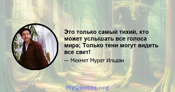 Это только самый тихий, кто может услышать все голоса мира; Только тени могут видеть все свет!