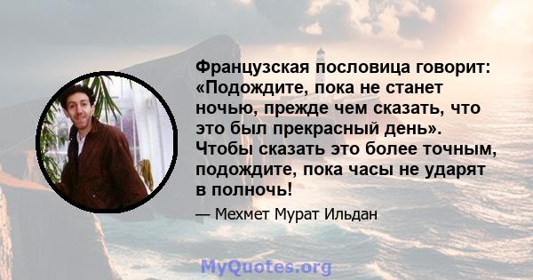 Французская пословица говорит: «Подождите, пока не станет ночью, прежде чем сказать, что это был прекрасный день». Чтобы сказать это более точным, подождите, пока часы не ударят в полночь!