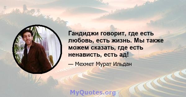 Гандиджи говорит, где есть любовь, есть жизнь. Мы также можем сказать, где есть ненависть, есть ад!