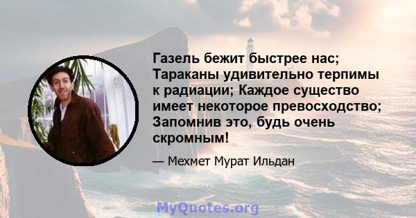 Газель бежит быстрее нас; Тараканы удивительно терпимы к радиации; Каждое существо имеет некоторое превосходство; Запомнив это, будь очень скромным!