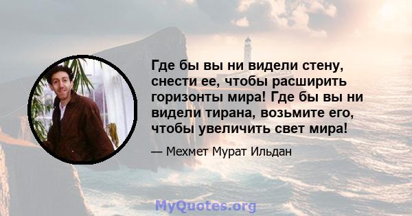 Где бы вы ни видели стену, снести ее, чтобы расширить горизонты мира! Где бы вы ни видели тирана, возьмите его, чтобы увеличить свет мира!