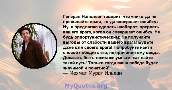 Генерал Наполеон говорит, что «никогда не прерывайте врага, когда совершает ошибку». Ну, я предлагаю сделать наоборот: прервать вашего врага, когда он совершает ошибку. Не будь оппортунистическим; Не получайте выгоды от 