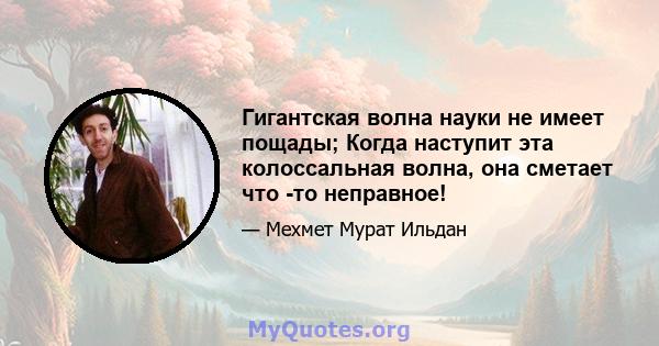 Гигантская волна науки не имеет пощады; Когда наступит эта колоссальная волна, она сметает что -то неправное!