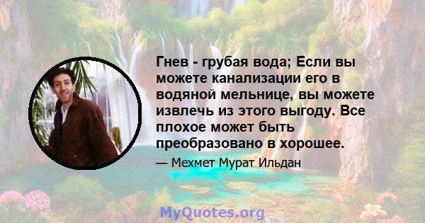 Гнев - грубая вода; Если вы можете канализации его в водяной мельнице, вы можете извлечь из этого выгоду. Все плохое может быть преобразовано в хорошее.