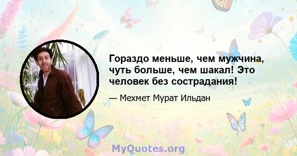 Гораздо меньше, чем мужчина, чуть больше, чем шакал! Это человек без сострадания!