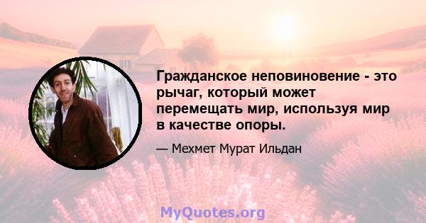 Гражданское неповиновение - это рычаг, который может перемещать мир, используя мир в качестве опоры.