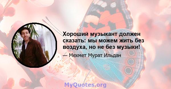 Хороший музыкант должен сказать: мы можем жить без воздуха, но не без музыки!