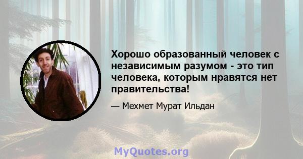 Хорошо образованный человек с независимым разумом - это тип человека, которым нравятся нет правительства!