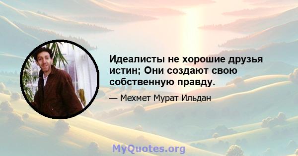 Идеалисты не хорошие друзья истин; Они создают свою собственную правду.