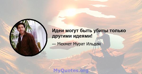 Идеи могут быть убиты только другими идеями!