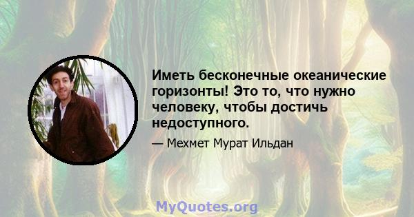 Иметь бесконечные океанические горизонты! Это то, что нужно человеку, чтобы достичь недоступного.