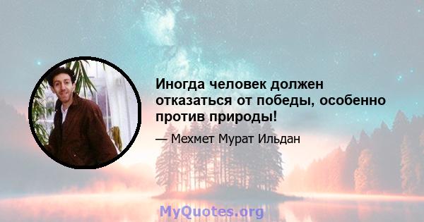 Иногда человек должен отказаться от победы, особенно против природы!