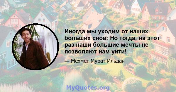 Иногда мы уходим от наших больших снов; Но тогда, на этот раз наши большие мечты не позволяют нам уйти!