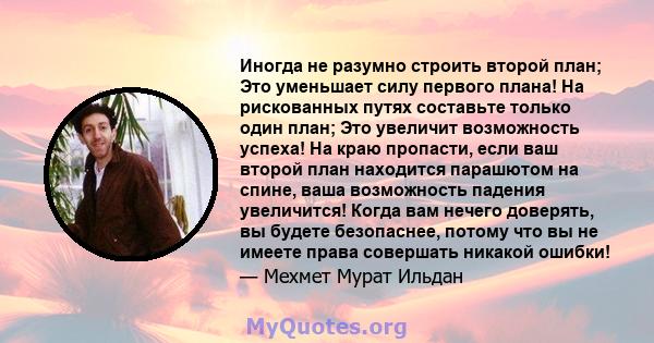 Иногда не разумно строить второй план; Это уменьшает силу первого плана! На рискованных путях составьте только один план; Это увеличит возможность успеха! На краю пропасти, если ваш второй план находится парашютом на