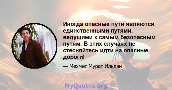 Иногда опасные пути являются единственными путями, ведущими к самым безопасным путям. В этих случаях не стесняйтесь идти на опасные дороги!