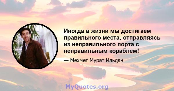 Иногда в жизни мы достигаем правильного места, отправляясь из неправильного порта с неправильным кораблем!