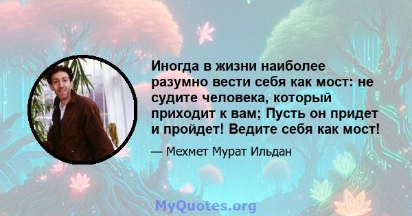 Иногда в жизни наиболее разумно вести себя как мост: не судите человека, который приходит к вам; Пусть он придет и пройдет! Ведите себя как мост!