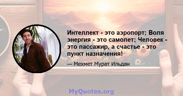 Интеллект - это аэропорт; Воля энергия - это самолет; Человек - это пассажир, а счастье - это пункт назначения!