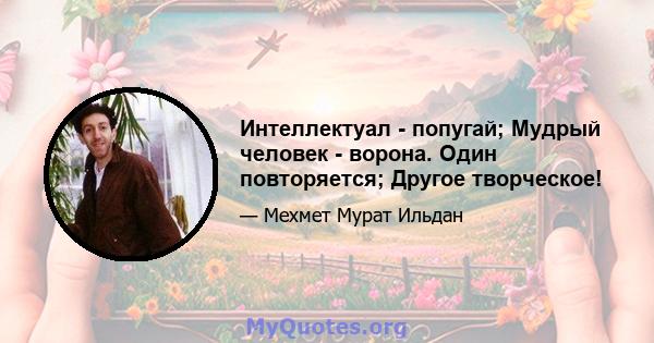 Интеллектуал - попугай; Мудрый человек - ворона. Один повторяется; Другое творческое!