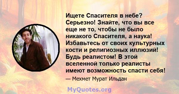 Ищете Спасителя в небе? Серьезно! Знайте, что вы все еще не то, чтобы не было никакого Спасителя, а наука! Избавьтесь от своих культурных кости и религиозных иллюзий! Будь реалистом! В этой вселенной только реалисты