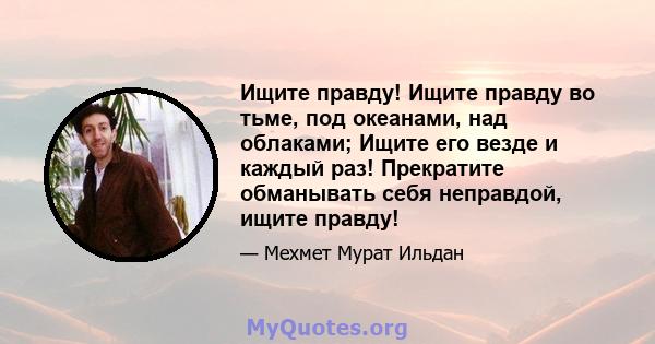 Ищите правду! Ищите правду во тьме, под океанами, над облаками; Ищите его везде и каждый раз! Прекратите обманывать себя неправдой, ищите правду!