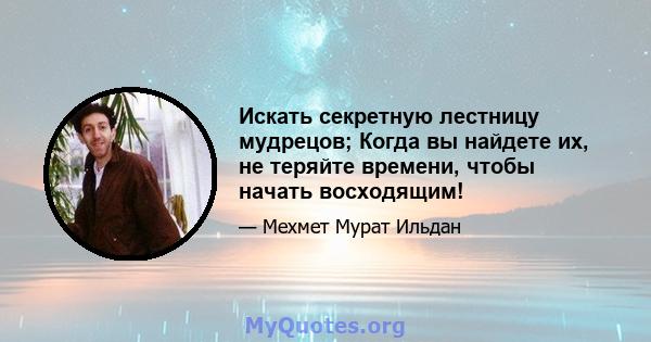 Искать секретную лестницу мудрецов; Когда вы найдете их, не теряйте времени, чтобы начать восходящим!