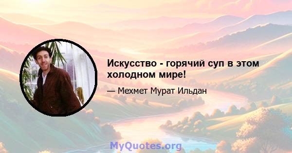 Искусство - горячий суп в этом холодном мире!