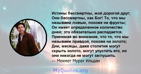 Истины бессмертны, мой дорогой друг; Они бессмертны, как Бог! То, что мы называем ложью, похоже на фрукты; Он имеет определенное количество дней; это обязательно распадается. Принимая во внимание, что то, что мы