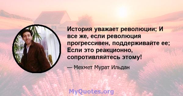 История уважает революции; И все же, если революция прогрессивен, поддерживайте ее; Если это реакционно, сопротивляйтесь этому!