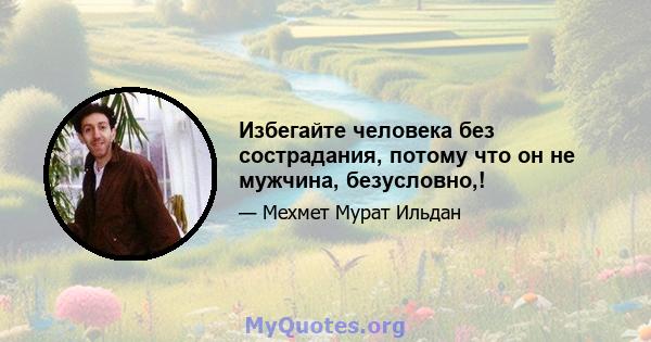 Избегайте человека без сострадания, потому что он не мужчина, безусловно,!