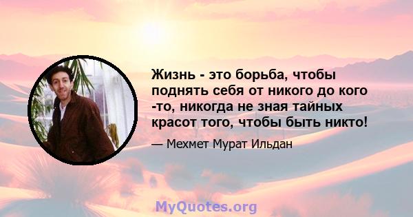 Жизнь - это борьба, чтобы поднять себя от никого до кого -то, никогда не зная тайных красот того, чтобы быть никто!