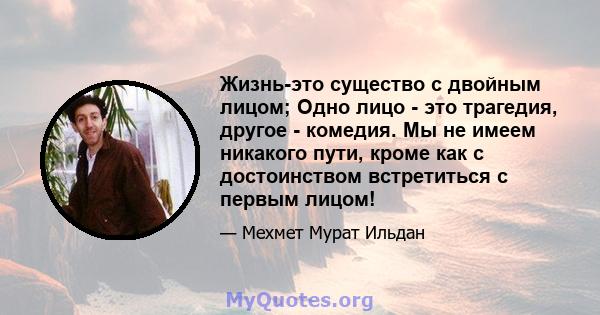 Жизнь-это существо с двойным лицом; Одно лицо - это трагедия, другое - комедия. Мы не имеем никакого пути, кроме как с достоинством встретиться с первым лицом!