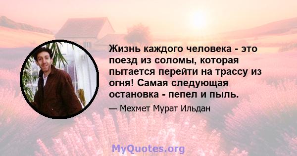 Жизнь каждого человека - это поезд из соломы, которая пытается перейти на трассу из огня! Самая следующая остановка - пепел и пыль.