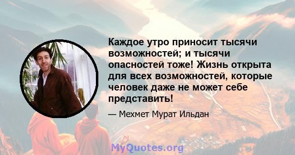 Каждое утро приносит тысячи возможностей; и тысячи опасностей тоже! Жизнь открыта для всех возможностей, которые человек даже не может себе представить!