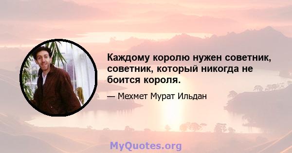 Каждому королю нужен советник, советник, который никогда не боится короля.