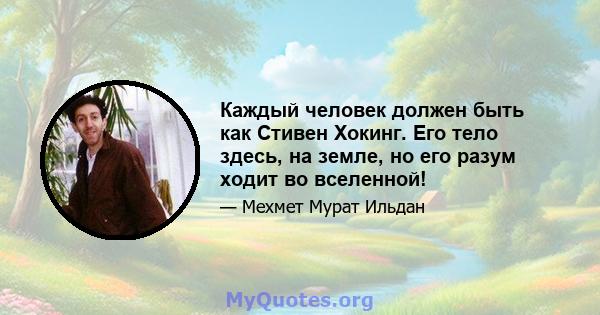 Каждый человек должен быть как Стивен Хокинг. Его тело здесь, на земле, но его разум ходит во вселенной!